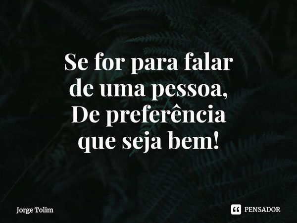 ⁠Se for para falar
de uma pessoa,
De preferência
que seja bem!... Frase de Jorge Tolim.