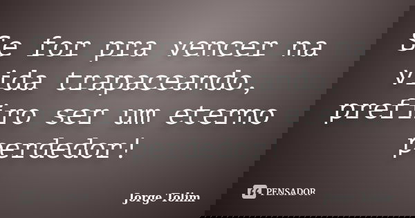 Se for pra vencer na vida trapaceando, prefiro ser um eterno perdedor!... Frase de Jorge Tolim.