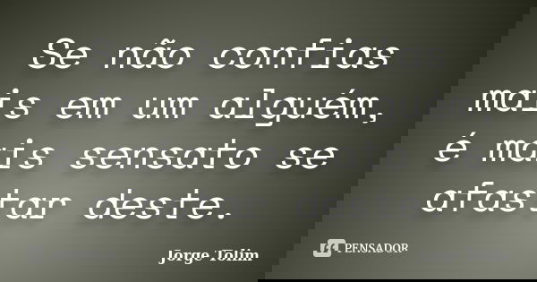 Se não confias mais em um alguém, é mais sensato se afastar deste.... Frase de Jorge Tolim.