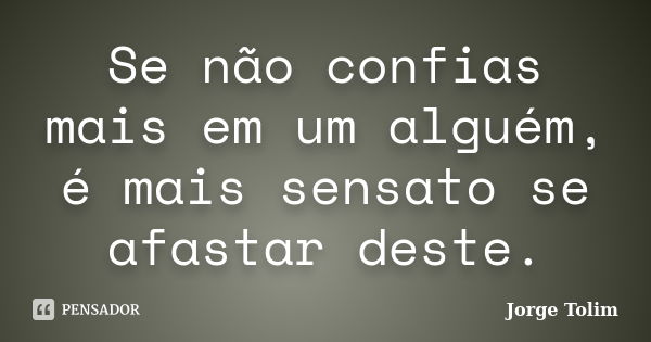 Se não confias mais em um alguém, é mais sensato se afastar deste.... Frase de Jorge Tolim.