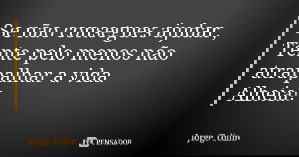 Se não consegues ajudar, Tente pelo menos não atrapalhar a vida Alheia!... Frase de Jorge Tolim.