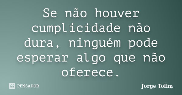 Se não houver cumplicidade não dura, ninguém pode esperar algo que não oferece.... Frase de Jorge Tolim.