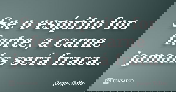 Se o espírito for forte, a carne jamais será fraca.... Frase de Jorge Tolim.