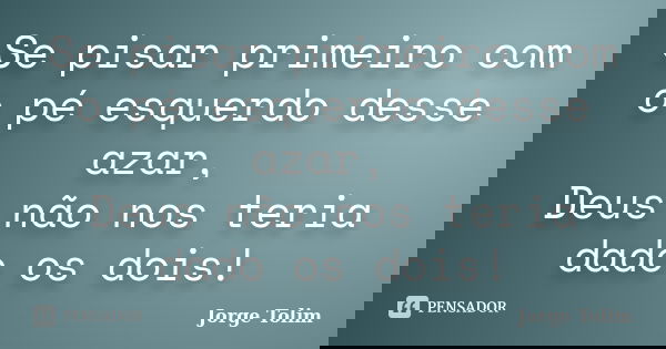 Se pisar primeiro com o pé esquerdo desse azar, Deus não nos teria dado os dois!... Frase de Jorge Tolim.