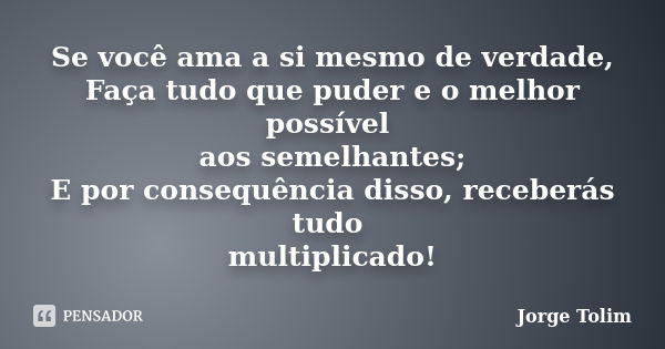 Se você ama a si mesmo de verdade, Faça tudo que puder e o melhor possível aos semelhantes; E por consequência disso, receberás tudo multiplicado!... Frase de Jorge Tolim.