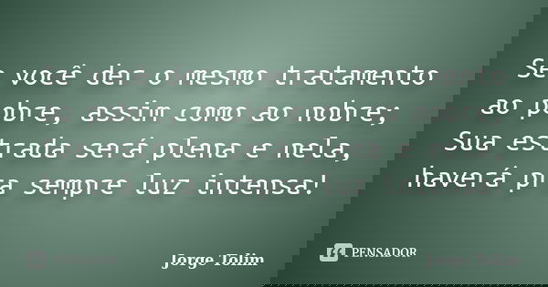 Se você der o mesmo tratamento ao pobre, assim como ao nobre; Sua estrada será plena e nela, haverá pra sempre luz intensa!... Frase de Jorge Tolim.