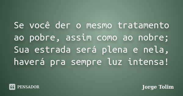 Se você der o mesmo tratamento ao pobre, assim como ao nobre; Sua estrada será plena e nela, haverá pra sempre luz intensa!... Frase de Jorge Tolim.