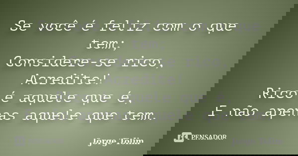 Se você é feliz com o que tem; Considere-se rico, Acredite! Rico é aquele que é, E não apenas aquele que tem.... Frase de Jorge Tolim.