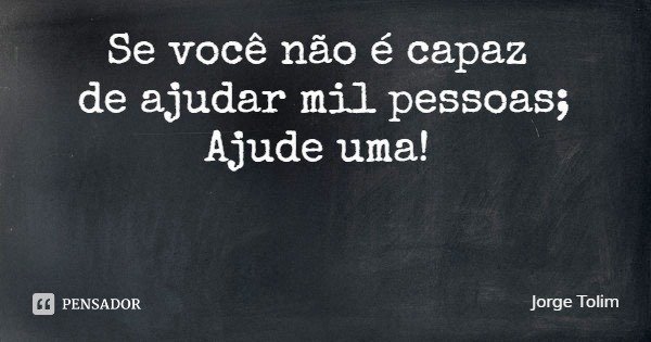 Se você não é capaz de ajudar mil pessoas;
Ajude uma!... Frase de Jorge Tolim.