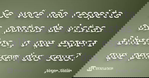 Se você não respeita os pontos de vistas alheios, o que espera que pensem dos seus?... Frase de Jorge Tolim.