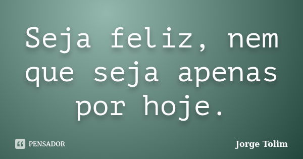 Seja feliz, nem que seja apenas por hoje.... Frase de Jorge Tolim.