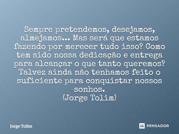 ⁠Sempre pretendemos, desejamos, almejamos... Mas será que estamos fazendo por merecer tudo isso? Como tem sido nossa dedicação e entrega para alcançar o que tan... Frase de Jorge Tolim.