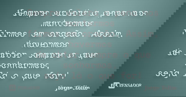 Sempre valerá a pena nos mantermos firmes em oração. Assim, havermos de obter sempre o que sonharmos, seja lá o que for!... Frase de Jorge Tolim.