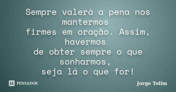 Sempre valerá a pena nos mantermos firmes em oração. Assim, havermos de obter sempre o que sonharmos, seja lá o que for!... Frase de Jorge Tolim.