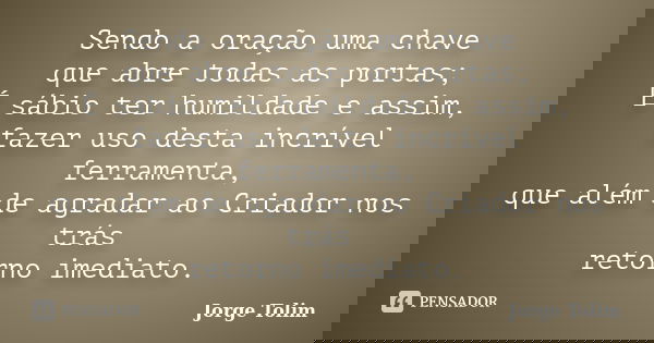 Sendo a oração uma chave que abre todas as portas; É sábio ter humildade e assim, fazer uso desta incrível ferramenta, que além de agradar ao Criador nos trás r... Frase de Jorge Tolim.