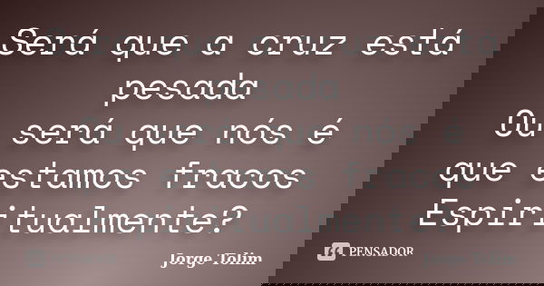 Será que a cruz está pesada Ou será que nós é que estamos fracos Espiritualmente?... Frase de Jorge Tolim.