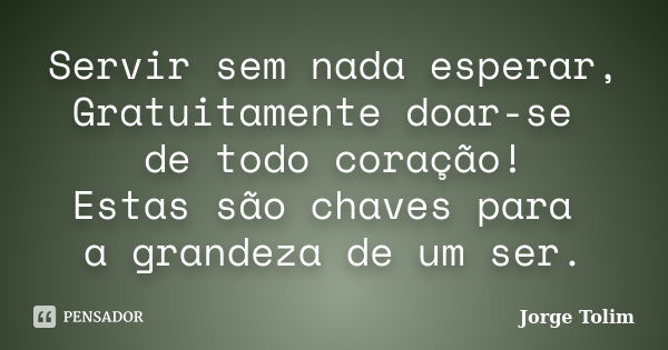 Servir sem nada esperar, Gratuitamente doar-se de todo coração! Estas são chaves para a grandeza de um ser.... Frase de Jorge Tolim.