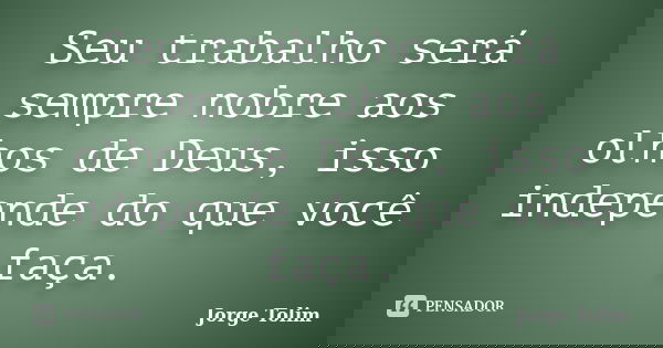 Seu trabalho será sempre nobre aos olhos de Deus, isso independe do que você faça.... Frase de Jorge Tolim.
