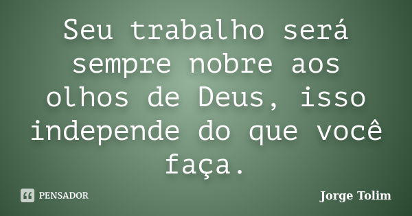 Seu trabalho será sempre nobre aos olhos de Deus, isso independe do que você faça.... Frase de Jorge Tolim.