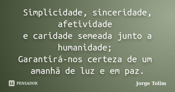 Simplicidade, sinceridade, afetividade e caridade semeada junto a humanidade; Garantirá-nos certeza de um amanhã de luz e em paz.... Frase de Jorge Tolim.