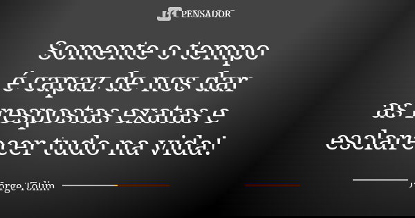Somente o tempo é capaz de nos dar as respostas exatas e esclarecer tudo na vida!... Frase de Jorge Tolim.