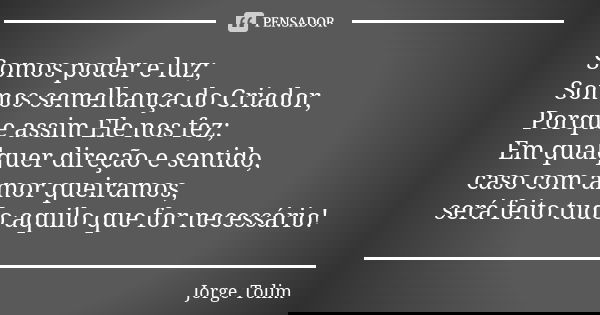 Somos poder e luz; Somos semelhança do Criador, Porque assim Ele nos fez; Em qualquer direção e sentido, caso com amor queiramos, será feito tudo aquilo que for... Frase de Jorge Tolim.