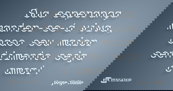 Sua esperança manter-se-á viva, caso seu maior sentimento seja o amor!... Frase de Jorge Tolim.