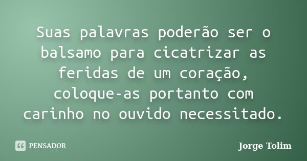 Suas palavras poderão ser o balsamo para cicatrizar as feridas de um coração, coloque-as portanto com carinho no ouvido necessitado.... Frase de Jorge Tolim.