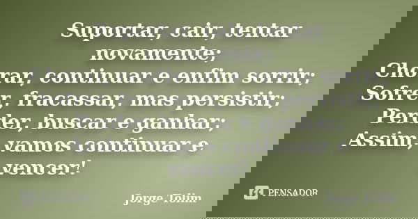 Suportar, cair, tentar novamente; Chorar, continuar e enfim sorrir; Sofrer, fracassar, mas persistir; Perder, buscar e ganhar; Assim, vamos continuar e vencer!... Frase de Jorge Tolim.