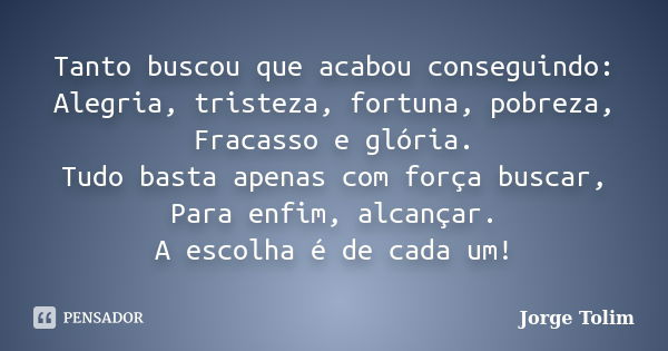 Tanto buscou que acabou conseguindo: Alegria, tristeza, fortuna, pobreza, Fracasso e glória. Tudo basta apenas com força buscar, Para enfim, alcançar. A escolha... Frase de Jorge Tolim.