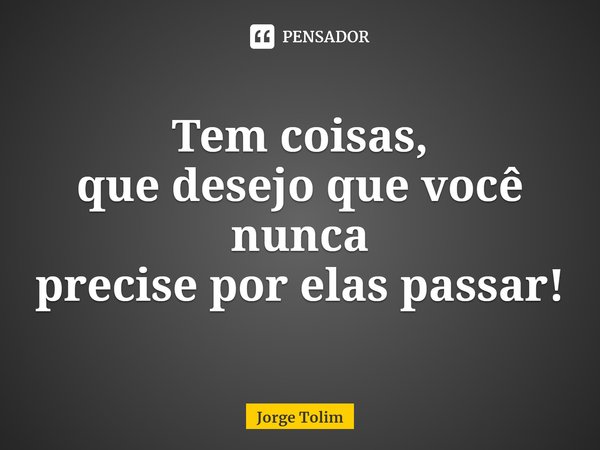 ⁠Tem coisas,
que desejo que você nunca
precise por elas passar!... Frase de Jorge Tolim.