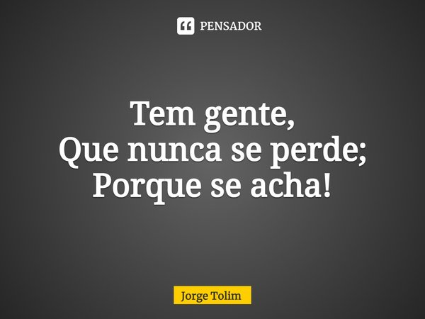 ⁠Tem gente,
Que nunca se perde;
Porque se acha!... Frase de Jorge Tolim.