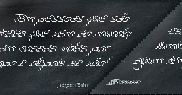 Tem pessoas que são estrelas que vem ao mundo; Iluminam nossas vidas por algum tempo e depois se vão!... Frase de Jorge Tolim.