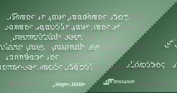 Temos o que podemos ter, somos aquilo que nos é permitido ser. É claro que, quando se conhece os limites, torna-se mais fácil.... Frase de Jorge Tolim.
