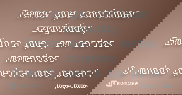 Temos que continuar seguindo; Embora que, em certos momentos O mundo queira nos parar!... Frase de Jorge Tolim.