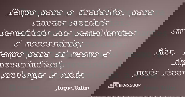 Tempo para o trabalho, para causas sociais em benefício aos semelhantes é necessário; Mas, tempo para si mesmo é imprescindível, pois isso prolonga a vida.... Frase de Jorge Tolim.