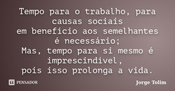 Tempo para o trabalho, para causas sociais em benefício aos semelhantes é necessário; Mas, tempo para si mesmo é imprescindível, pois isso prolonga a vida.... Frase de Jorge Tolim.