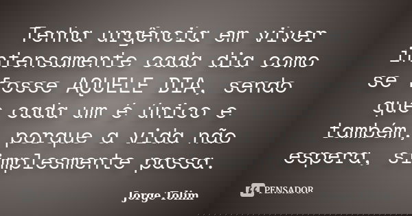 Tenha urgência em viver intensamente cada dia como se fosse AQUELE DIA, sendo que cada um é único e também, porque a vida não espera, simplesmente passa.... Frase de Jorge Tolim.