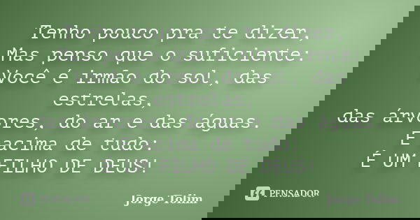 Tenho pouco pra te dizer, Mas penso que o suficiente: Você é irmão do sol, das estrelas, das árvores, do ar e das águas. E acima de tudo: É UM FILHO DE DEUS!... Frase de Jorge Tolim.
