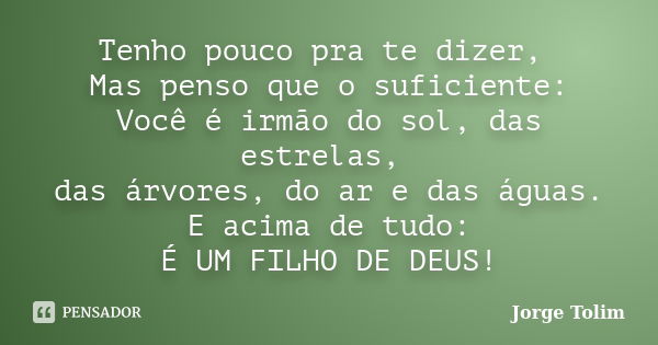 Tenho pouco pra te dizer, Mas penso que o suficiente: Você é irmão do sol, das estrelas, das árvores, do ar e das águas. E acima de tudo: É UM FILHO DE DEUS!... Frase de Jorge Tolim.