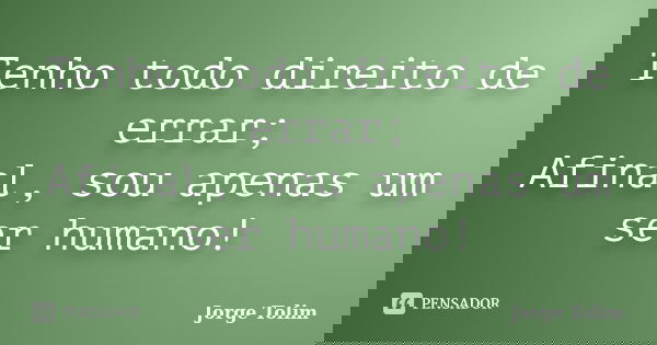 Tenho todo direito de errar; Afinal, sou apenas um ser humano!... Frase de Jorge Tolim.