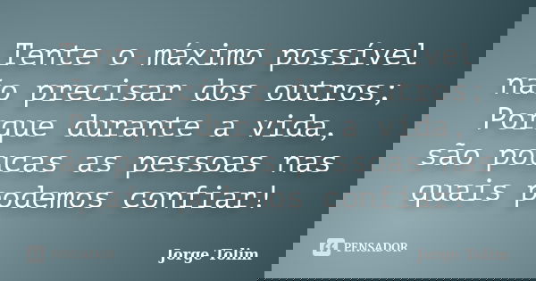Tente o máximo possível não precisar dos outros; Porque durante a vida, são poucas as pessoas nas quais podemos confiar!... Frase de Jorge Tolim.