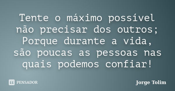 Tente o máximo possível não precisar dos outros; Porque durante a vida, são poucas as pessoas nas quais podemos confiar!... Frase de Jorge Tolim.