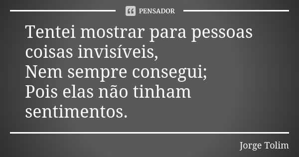 Tentei mostrar para pessoas coisas invisíveis, Nem sempre consegui; Pois elas não tinham sentimentos.... Frase de Jorge Tolim.