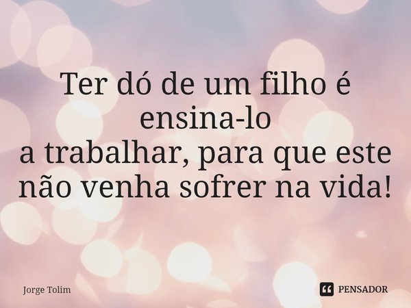⁠Ter dó de um filho é ensina-lo
a trabalhar, para que este
não venha sofrer na vida!... Frase de Jorge Tolim.