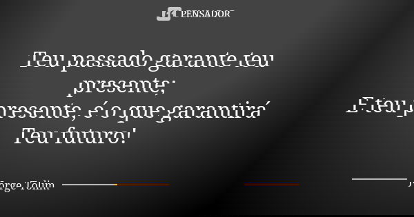 Teu passado garante teu presente; E teu presente, é o que garantirá Teu futuro!... Frase de Jorge Tolim.