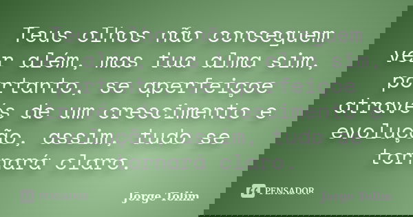 Teus olhos não conseguem ver além, mas tua alma sim, portanto, se aperfeiçoe através de um crescimento e evolução, assim, tudo se tornará claro.... Frase de Jorge Tolim.