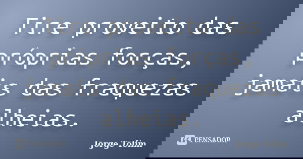 Tire proveito das próprias forças, jamais das fraquezas alheias.... Frase de Jorge Tolim.