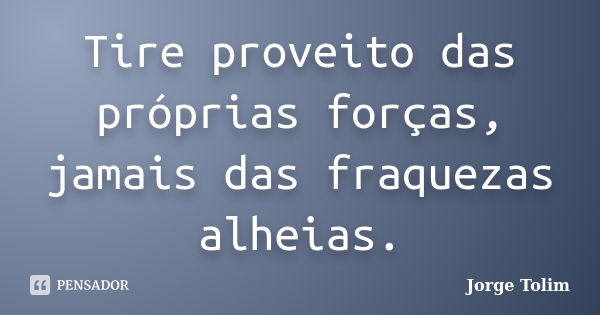 Tire proveito das próprias forças, jamais das fraquezas alheias.... Frase de Jorge Tolim.