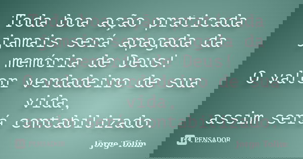 Toda boa ação praticada jamais será apagada da memória de Deus! O valor verdadeiro de sua vida, assim será contabilizado.... Frase de Jorge Tolim.